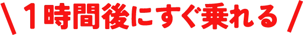 １時間後にすぐ乗れる